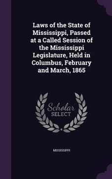 portada Laws of the State of Mississippi, Passed at a Called Session of the Mississippi Legislature, Held in Columbus, February and March, 1865 (en Inglés)