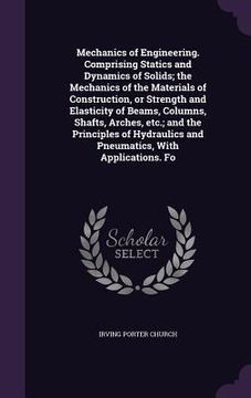 portada Mechanics of Engineering. Comprising Statics and Dynamics of Solids; the Mechanics of the Materials of Construction, or Strength and Elasticity of Bea (en Inglés)