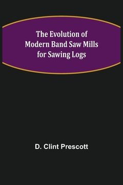 portada The Evolution of Modern Band Saw Mills for Sawing Logs (en Inglés)