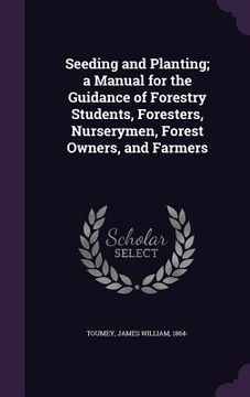 portada Seeding and Planting; a Manual for the Guidance of Forestry Students, Foresters, Nurserymen, Forest Owners, and Farmers (in English)