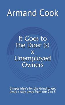 portada It Goes to the Doer (S) X Unemployed Owners: Simple Idea's for the Grind to Get Away X Stay Away from the 9 to 5 (in English)