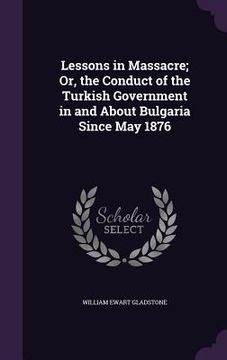 portada Lessons in Massacre; Or, the Conduct of the Turkish Government in and About Bulgaria Since May 1876 (en Inglés)