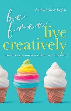 portada Be Free, Live Creatively: Tap Into Your Creative Skill and Live the Life You Want! (in English)