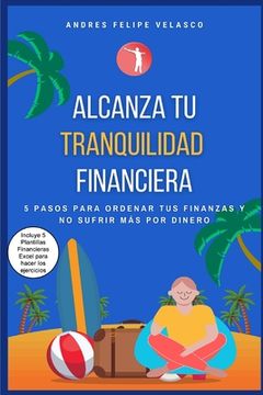 portada Alcanza Tu Tranquilidad Financiera: 5 Pasos Para Ordenar Tus Finanzas Y No Sufrir Mas Por Dinero (in Spanish)