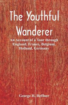 portada The Youthful Wanderer: An Account of a Tour through England, France, Belgium, Holland, Germany (in English)