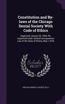 portada Constitution and By-laws of the Chicago Dental Society With Code of Ethics: Organized January 26, 1864; Re-organized Under General Incorporation Law o