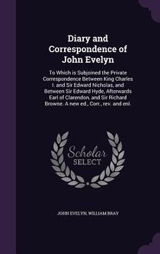 portada Diary and Correspondence of John Evelyn: To Which is Subjoined the Private Correspondence Between King Charles I. and Sir Edward Nicholas, and Between (en Inglés)
