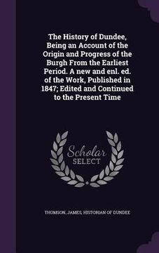 portada The History of Dundee, Being an Account of the Origin and Progress of the Burgh From the Earliest Period. A new and enl. ed. of the Work, Published in (en Inglés)