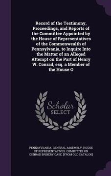 portada Record of the Testimony, Proceedings, and Reports of the Committee Appointed by the House of Representatives of the Commonwealth of Pennsylvania, to I
