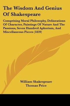 portada the wisdom and genius of shakespeare: comprising moral philosophy, delineations of character, paintings of nature and the passions, seven hundred apho