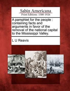 portada a pamphlet for the people: containing facts and arguments in favor of the removal of the national capital to the mississippi valley. (in English)
