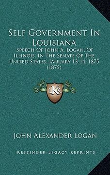 portada self government in louisiana: speech of john a. logan, of illinois, in the senate of the united states, january 13-14, 1875 (1875) (in English)