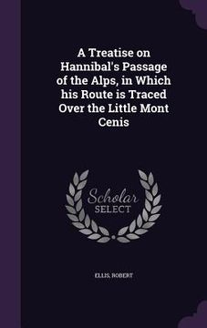 portada A Treatise on Hannibal's Passage of the Alps, in Which his Route is Traced Over the Little Mont Cenis (en Inglés)