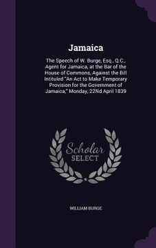 portada Jamaica: The Speech of W. Burge, Esq., Q.C., Agent for Jamaica, at the Bar of the House of Commons, Against the Bill Intituled (in English)