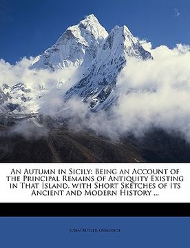 portada an autumn in sicily: being an account of the principal remains of antiquity existing in that island, with short sketches of its ancient and (en Inglés)