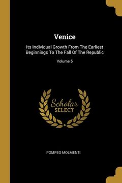 portada Venice: Its Individual Growth From The Earliest Beginnings To The Fall Of The Republic; Volume 5 (en Inglés)