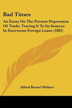 portada bad times: an essay on the present depression of trade, tracing it to its sources in enormous foreign loans (1885) (in English)