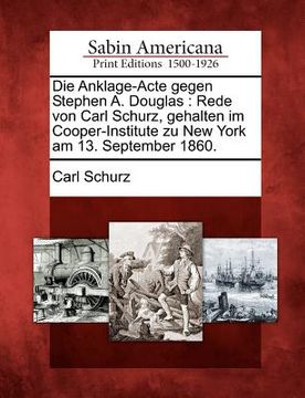 portada Die Anklage-Acte Gegen Stephen A. Douglas: Rede Von Carl Schurz, Gehalten Im Cooper-Institute Zu New York Am 13. September 1860. (en Alemán)