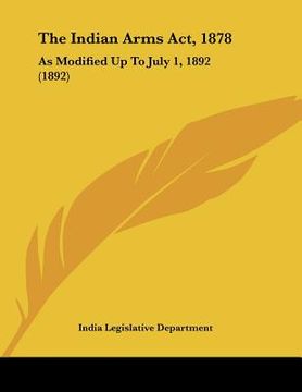 portada the indian arms act, 1878: as modified up to july 1, 1892 (1892) (in English)