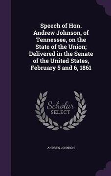 portada Speech of Hon. Andrew Johnson, of Tennessee, on the State of the Union; Delivered in the Senate of the United States, February 5 and 6, 1861 (en Inglés)