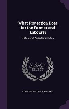 portada What Protection Does for the Farmer and Labourer: A Chapter of Agricultural History (en Inglés)