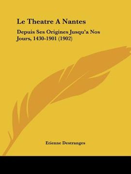 portada Le Theatre A Nantes: Depuis Ses Origines Jusqu'a Nos Jours, 1430-1901 (1902) (en Francés)
