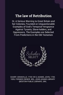 portada The law of Retribution: Or, A Serious Warning to Great Britain and her Colonies, Founded on Unquestionable Examples of God's Temporal Vengeanc (en Inglés)