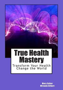 portada True Health Mastery: Transform Your Health; Change the World (en Inglés)