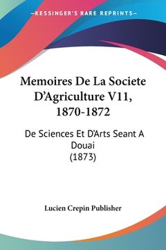 portada Memoires De La Societe D'Agriculture V11, 1870-1872: De Sciences Et D'Arts Seant A Douai (1873) (en Francés)