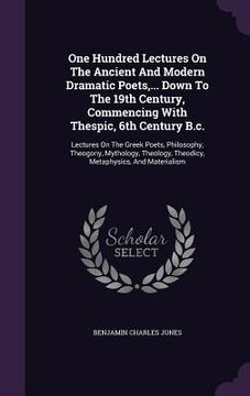 portada One Hundred Lectures On The Ancient And Modern Dramatic Poets, ... Down To The 19th Century, Commencing With Thespic, 6th Century B.c.: Lectures On Th (en Inglés)