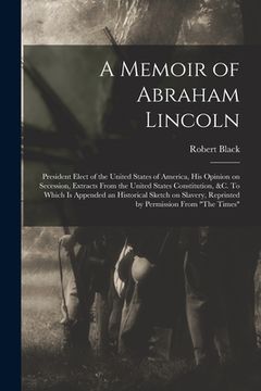 portada A Memoir of Abraham Lincoln: President Elect of the United States of America, His Opinion on Secession, Extracts From the United States Constitutio (in English)