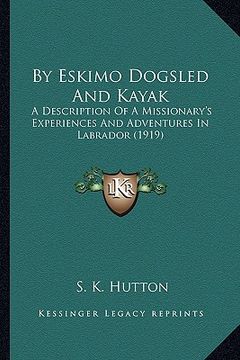 portada by eskimo dogsled and kayak: a description of a missionary's experiences and adventures in labrador (1919) (en Inglés)