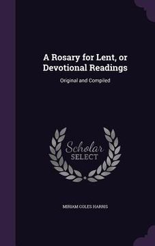 portada A Rosary for Lent, or Devotional Readings: Original and Compiled (en Inglés)