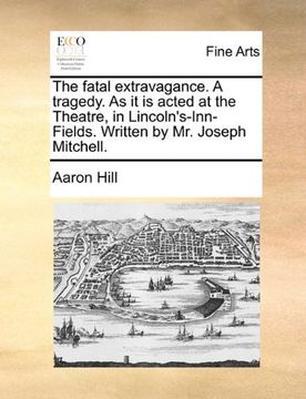 portada the fatal extravagance. a tragedy. as it is acted at the theatre, in lincoln's-inn-fields. written by mr. joseph mitchell.