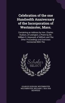 portada Celebration of the one Hundredth Anniversary of the Incorporation of Westminster, Mass.: Containing an Address by Hon. Charles Hudson, of Lexington, a (in English)