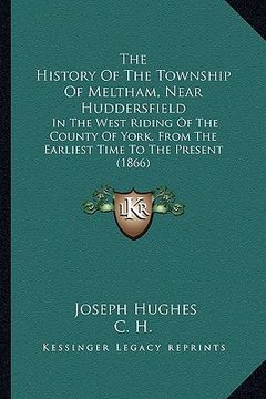 portada the history of the township of meltham, near huddersfield: in the west riding of the county of york, from the earliest time to the present (1866) (en Inglés)