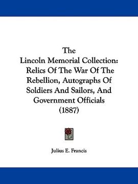 portada the lincoln memorial collection: relics of the war of the rebellion, autographs of soldiers and sailors, and government officials (1887) (en Inglés)