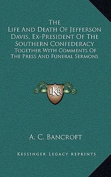 portada the life and death of jefferson davis, ex-president of the southern confederacy: together with comments of the press and funeral sermons (en Inglés)