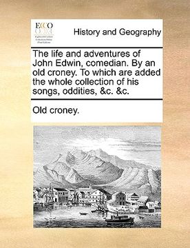 portada the life and adventures of john edwin, comedian. by an old croney. to which are added the whole collection of his songs, oddities, &c. &c. (en Inglés)