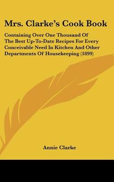 portada mrs. clarkes cook book: containing over one thousand of the best up-to-date recipes for every conceivable need in kitchen and other department (en Inglés)