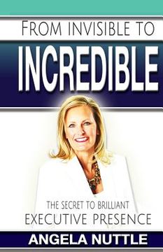 portada From Invisible to Incredible: The Secret to Brilliant Executive Presence (en Inglés)