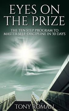 portada Eyes on the Prize: The Ten Step Program to Master Self-Discipline in 30 Days (en Inglés)