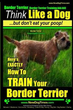 portada Border Terrier, Border Terrier Training AAA AKC: Think Like a Dog But Don't Eat Your Poop! Border Terrier Breed Expert Training: Here's EXACTLY How To (en Inglés)