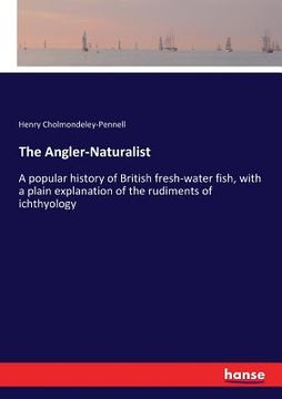portada The Angler-Naturalist: A popular history of British fresh-water fish, with a plain explanation of the rudiments of ichthyology