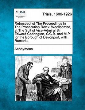 portada retrospect of the proceedings in the prosecution rex v. woollcombe, at the suit of vice-admiral sir edward codrington, g.c.b. and m.p. for the borough (en Inglés)