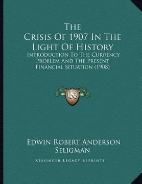 portada the crisis of 1907 in the light of history: introduction to the currency problem and the present financial situation (1908) (in English)