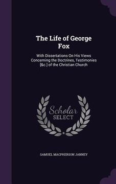 portada The Life of George Fox: With Dissertations On His Views Concerning the Doctrines, Testimonies [&c.] of the Christian Church (en Inglés)