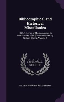 portada Bibliographical and Historical Miscellanies: 1854. 1. Letter of Thomas James to Lord Lumley, 1599. [Communicated by William Stirling, Volume 1 (en Inglés)