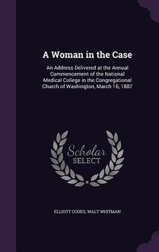 portada A Woman in the Case: An Address Delivered at the Annual Commencement of the National Medical College in the Congregational Church of Washin (en Inglés)