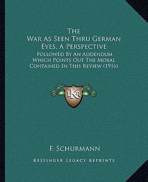 portada the war as seen thru german eyes, a perspective: followed by an addendum which points out the moral contained in this review (1916) (en Inglés)